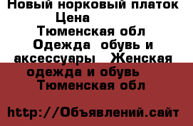 Новый норковый платок  › Цена ­ 11 000 - Тюменская обл. Одежда, обувь и аксессуары » Женская одежда и обувь   . Тюменская обл.